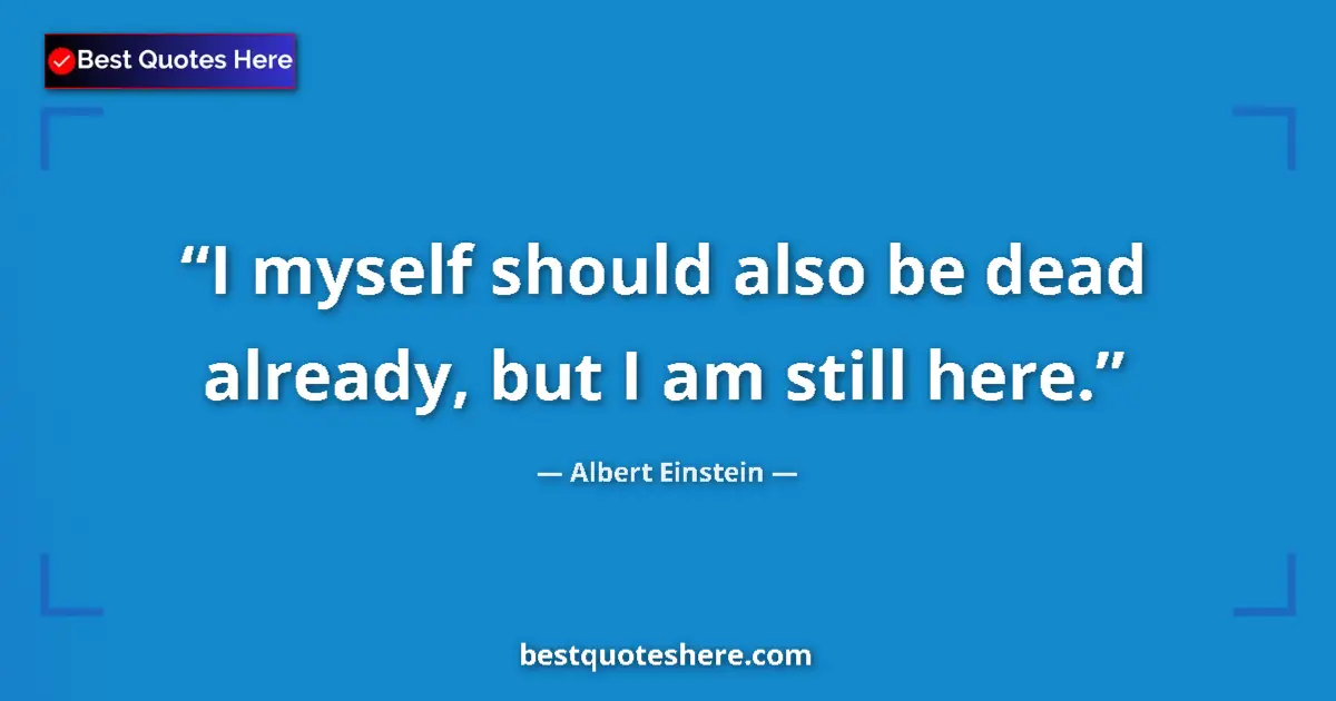 Image for the quote by Albert Einstein: I myself should also be dead already, but I am still here....