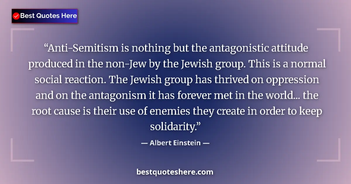 Quote by Albert Einstein: Anti-Semitism is nothing but the antagonistic attitude produced in the non-Jew by the Jewish group. ...