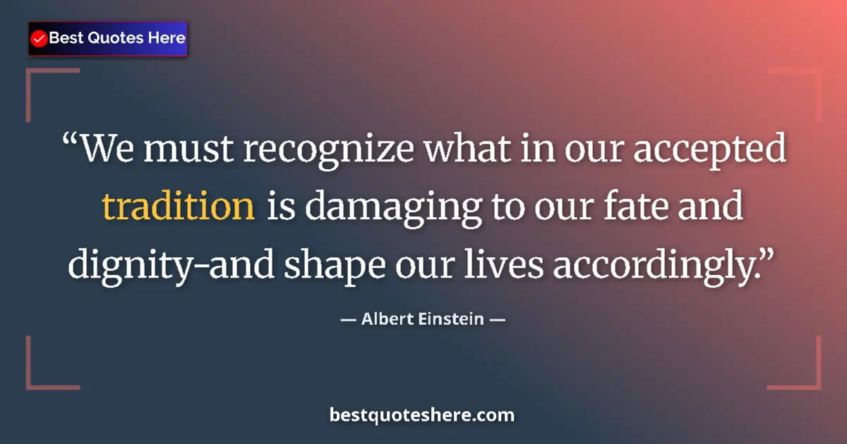 Quote by Albert Einstein: We must recognize what in our accepted tradition is damaging to our fate and dignity-and shape our l...