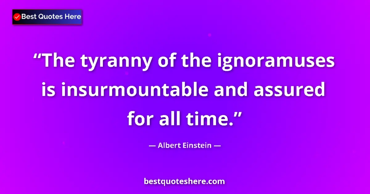 Quote by Albert Einstein: The tyranny of the ignoramuses is insurmountable and assured for all time....
