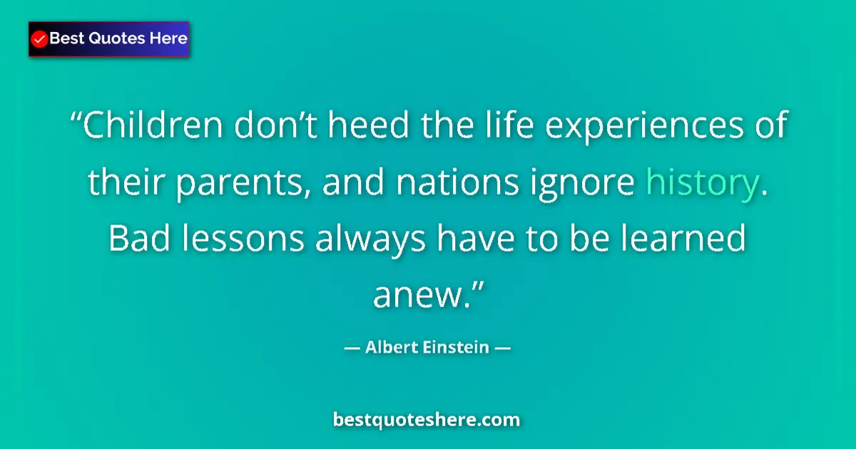 Quote by Albert Einstein: Children don’t heed the life experiences of their parents, and nations ignore history. Bad lessons a...