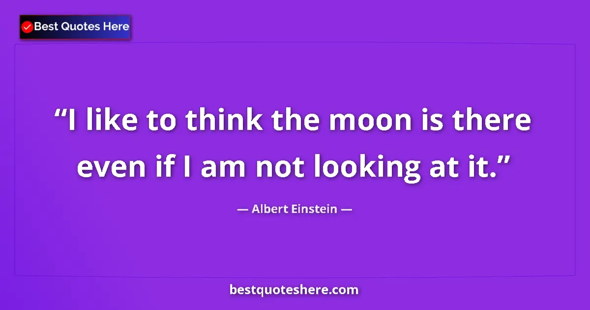 Quote by Albert Einstein: I like to think the moon is there even if I am not looking at it....