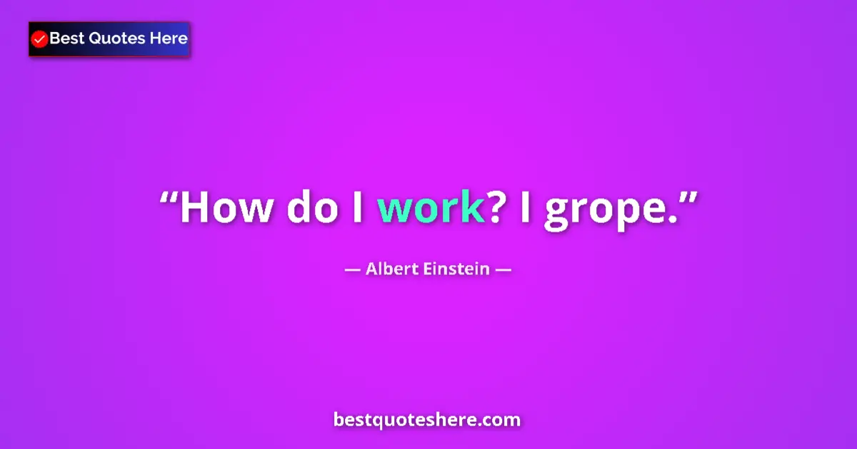 Quote by Albert Einstein: How do I work? I grope....
