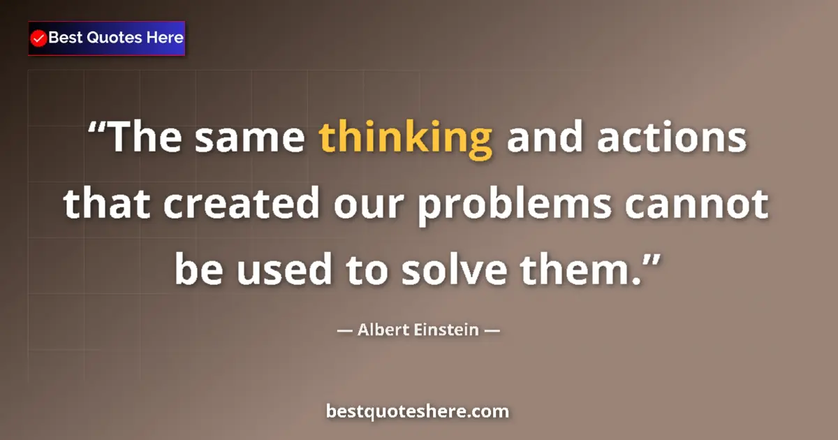 Quote by Albert Einstein: The same thinking and actions that created our problems cannot be used to solve them....