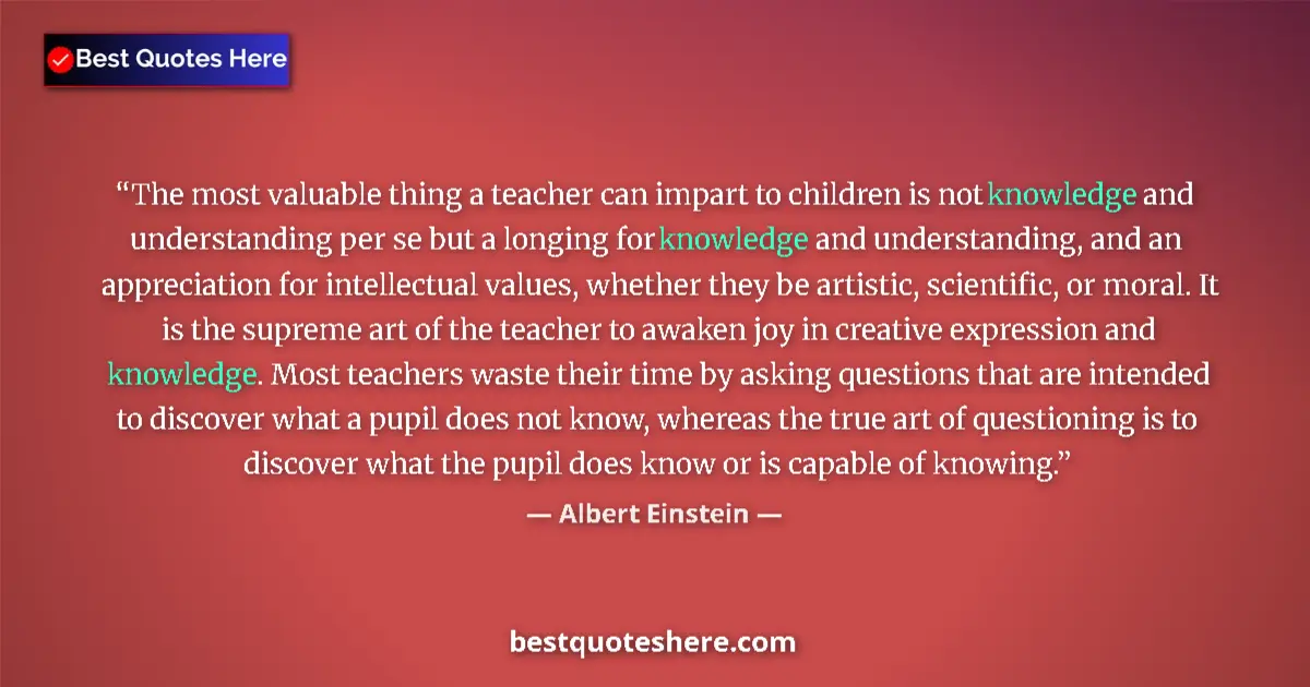 Quote by Albert Einstein: The most valuable thing a teacher can impart to children is not knowledge and understanding per se b...