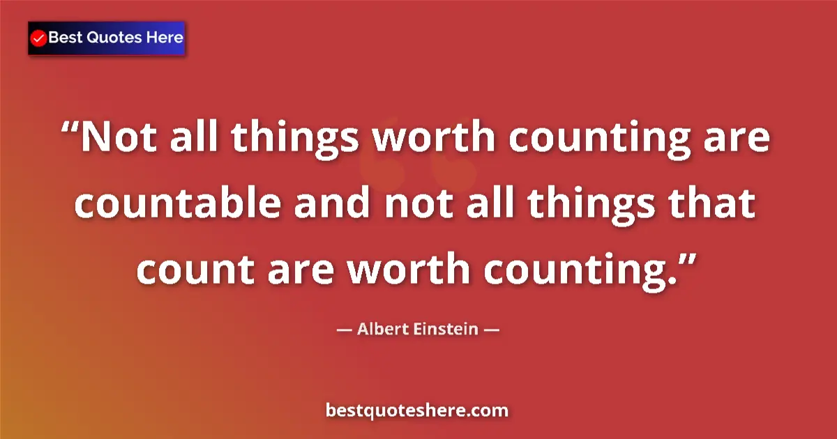 Quote by Albert Einstein: Not all things worth counting are countable and not all things that count are worth counting....