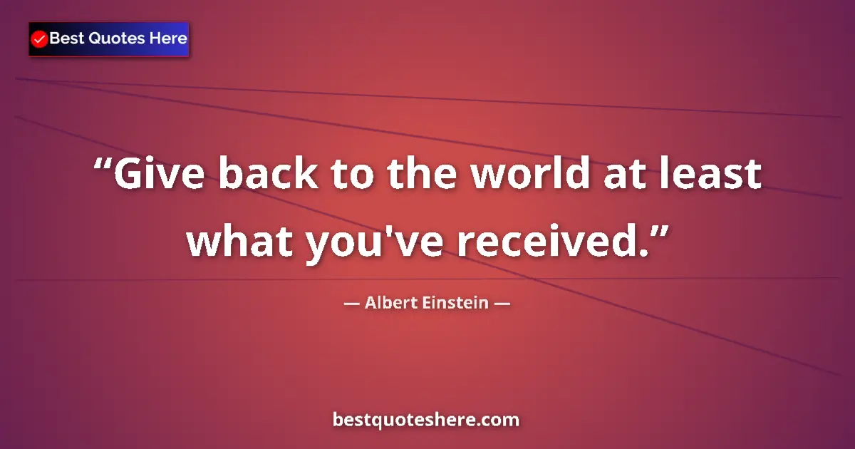 Image for the quote by Albert Einstein: Give back to the world at least what you've received....