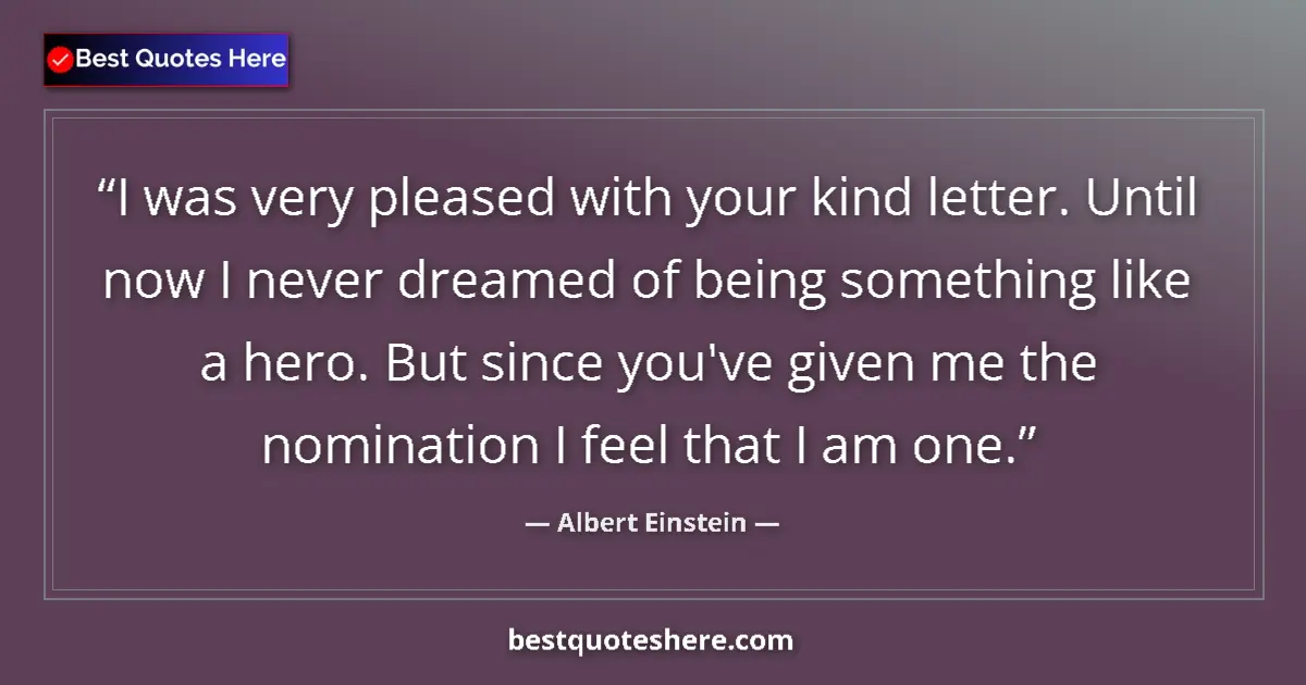 Quote by Albert Einstein: I was very pleased with your kind letter. Until now I never dreamed of being something like a hero. ...