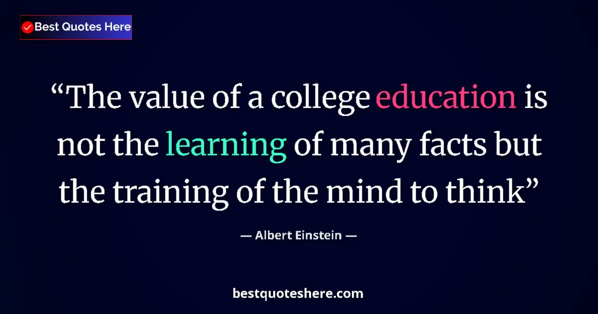 Quote by Albert Einstein: The value of a college education is not the learning of many facts but the training of the mind to t...