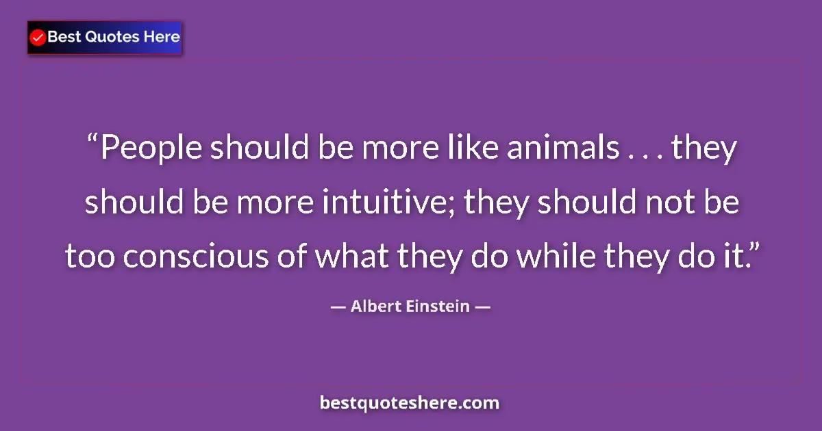 Quote by Albert Einstein: People should be more like animals . . . they should be more intuitive; they should not be too consc...