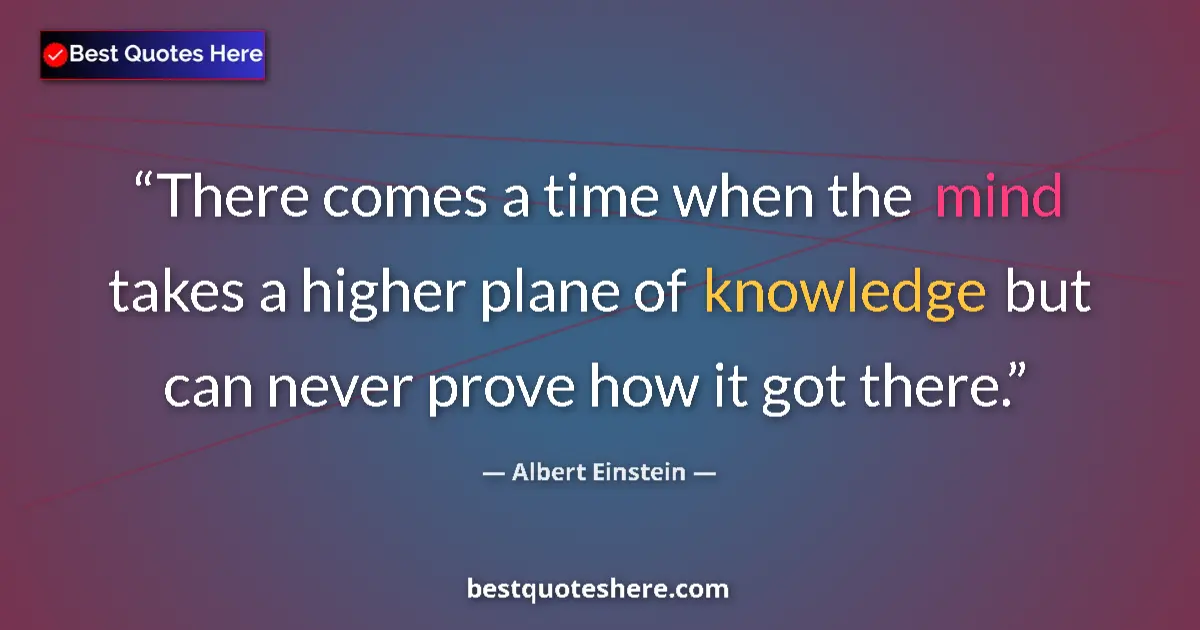 Quote by Albert Einstein: There comes a time when the mind takes a higher plane of knowledge but can never prove how it got th...