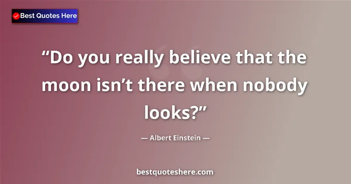 Quote by Albert Einstein: Do you really believe that the moon isn’t there when nobody looks?...