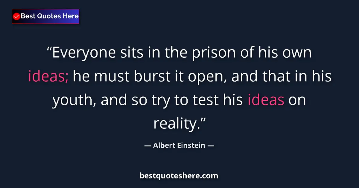 Quote by Albert Einstein: Everyone sits in the prison of his own ideas; he must burst it open, and that in his youth, and so t...