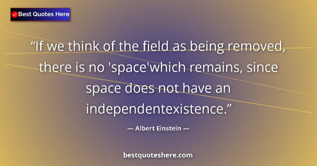 Quote by Albert Einstein: If we think of the field as being removed, there is no 'space'which remains, since space does not ha...