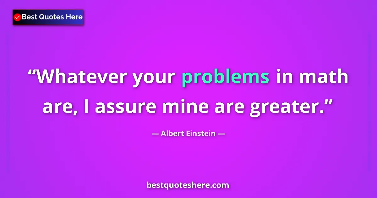 Quote by Albert Einstein: Whatever your problems in math are, I assure mine are greater....