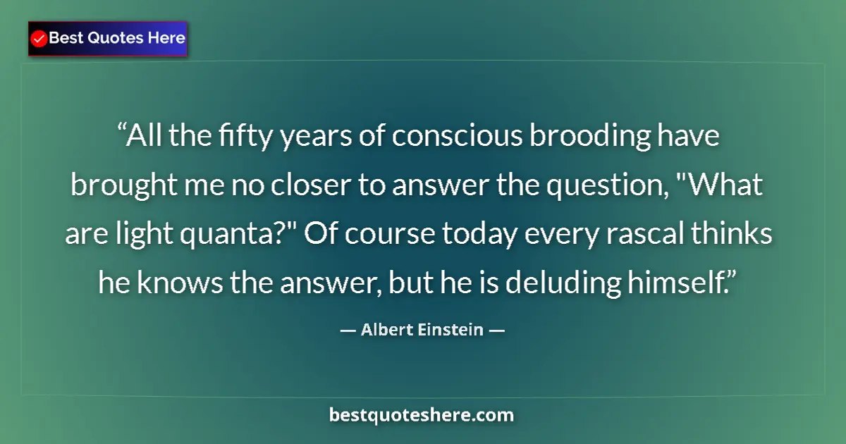 Quote by Albert Einstein: All the fifty years of conscious brooding have brought me no closer to answer the question, 