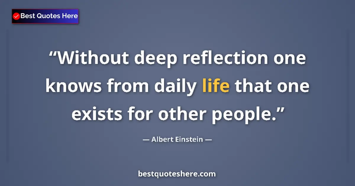 Quote by Albert Einstein: Without deep reflection one knows from daily life that one exists for other people....