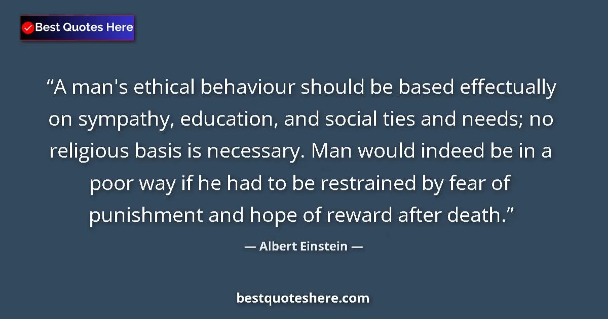 Image for the quote by Albert Einstein: A man's ethical behaviour should be based effectually on sympathy, education, and social ties and ne...