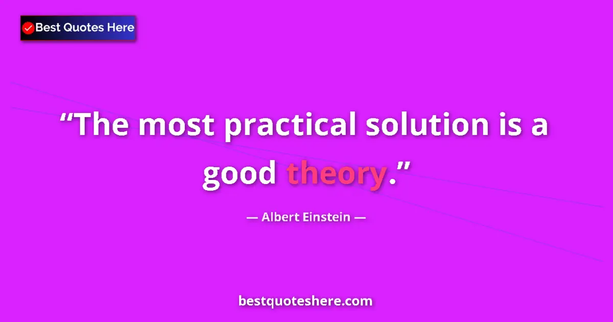 Quote by Albert Einstein: The most practical solution is a good theory....