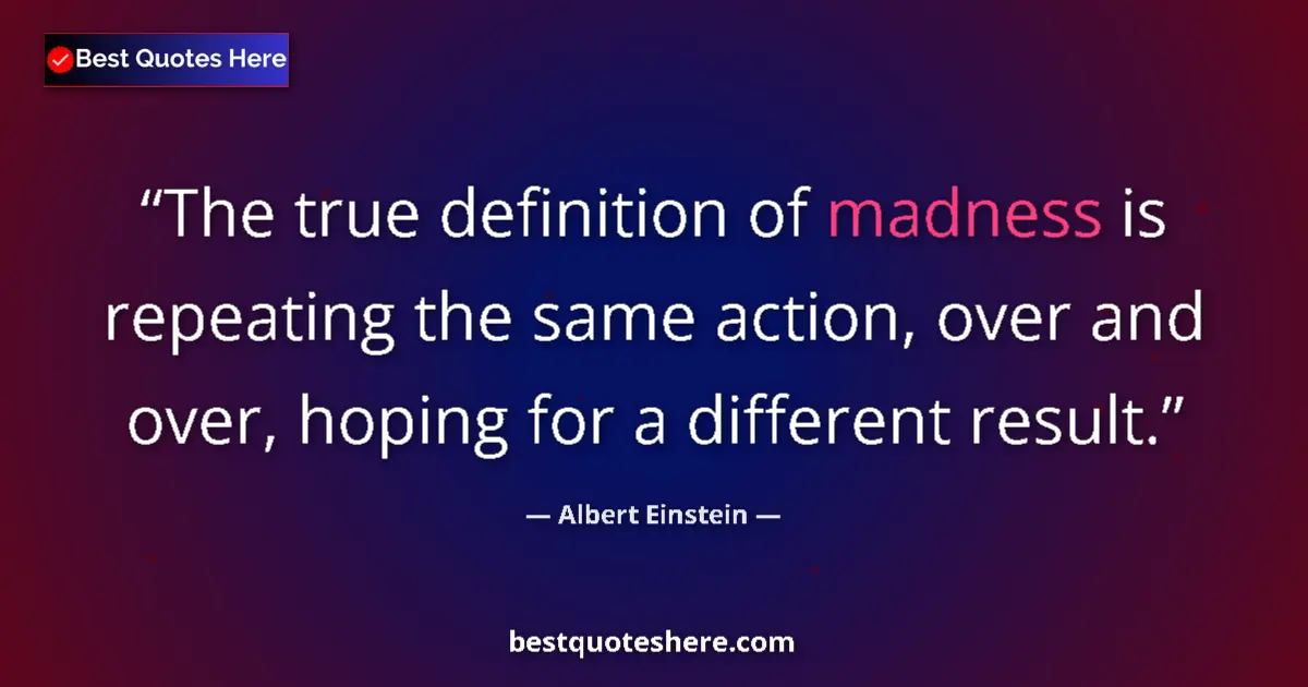 Image for the quote by Albert Einstein: The true definition of madness is repeating the same action, over and over, hoping for a different r...
