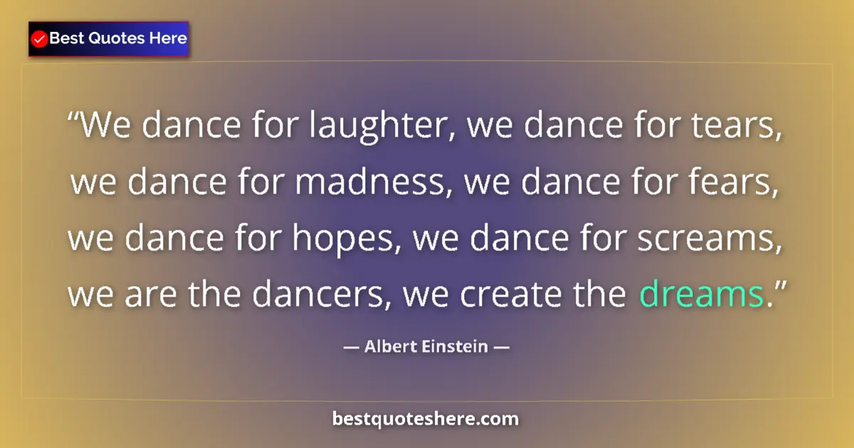 Quote by Albert Einstein: We dance for laughter, we dance for tears, we dance for madness, we dance for fears, we dance for ho...