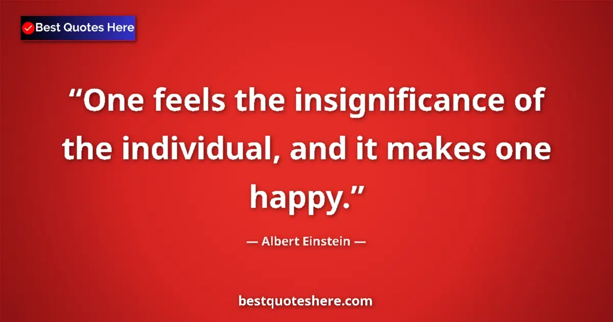 Quote by Albert Einstein: One feels the insignificance of the individual, and it makes one happy....