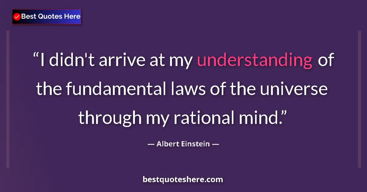 Quote by Albert Einstein: I didn't arrive at my understanding of the fundamental laws of the universe through my rational mind...