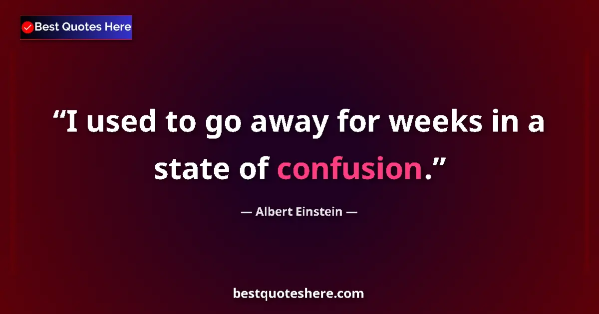 Quote by Albert Einstein: I used to go away for weeks in a state of confusion....