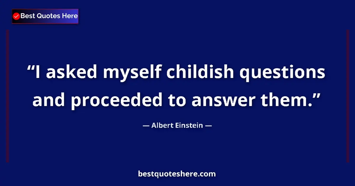 Quote by Albert Einstein: I asked myself childish questions and proceeded to answer them....
