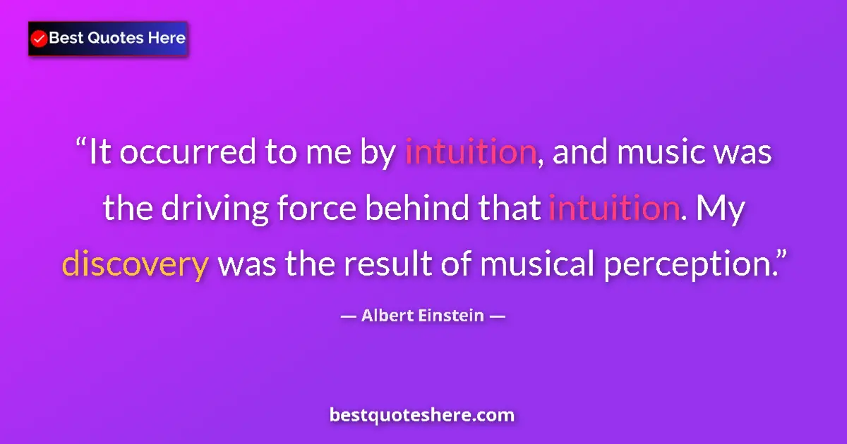 Quote by Albert Einstein: It occurred to me by intuition, and music was the driving force behind that intuition. My discovery ...