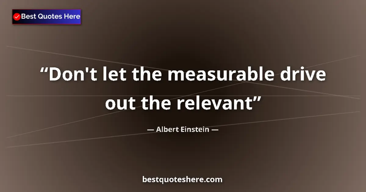 Quote by Albert Einstein: Don't let the measurable drive out the relevant...