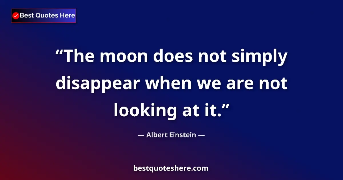 Quote by Albert Einstein: The moon does not simply disappear when we are not looking at it....