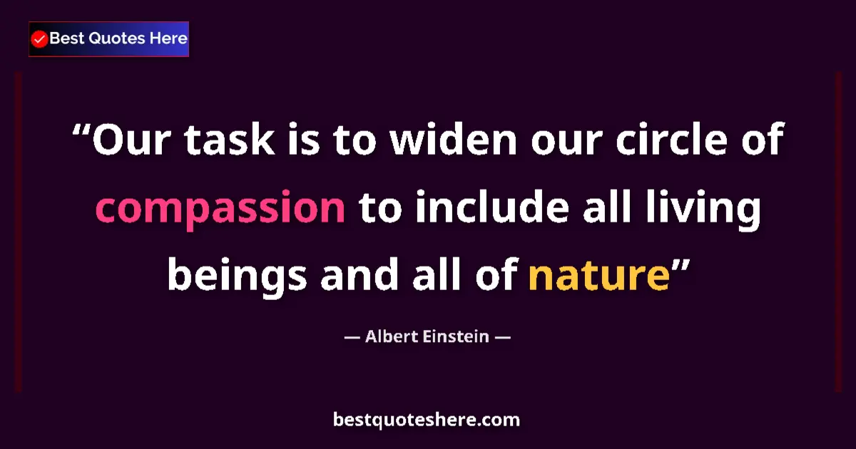 Image for the quote by Albert Einstein: Our task is to widen our circle of compassion to include all living beings and all of nature...