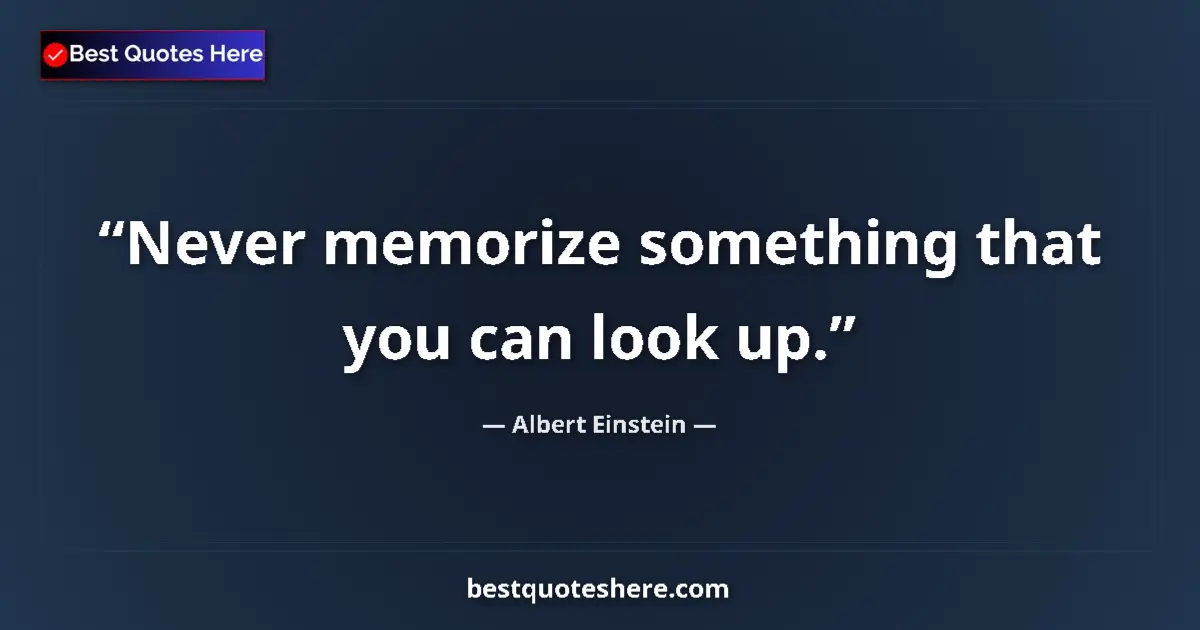 Quote by Albert Einstein: Never memorize something that you can look up....