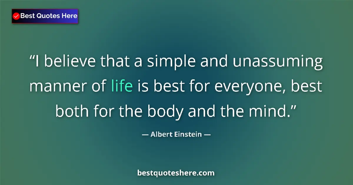 Quote by Albert Einstein: I believe that a simple and unassuming manner of life is best for everyone, best both for the body a...