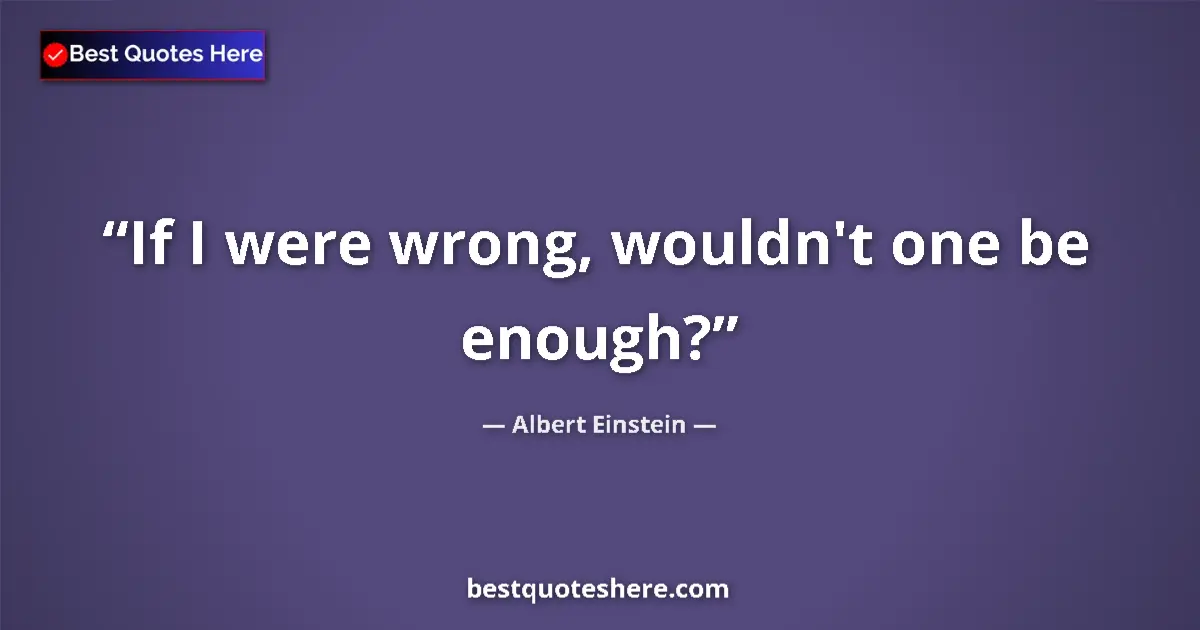 Quote by Albert Einstein: If I were wrong, wouldn't one be enough?...