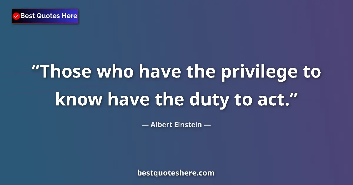 Image for the quote by Albert Einstein: Those who have the privilege to know have the duty to act....