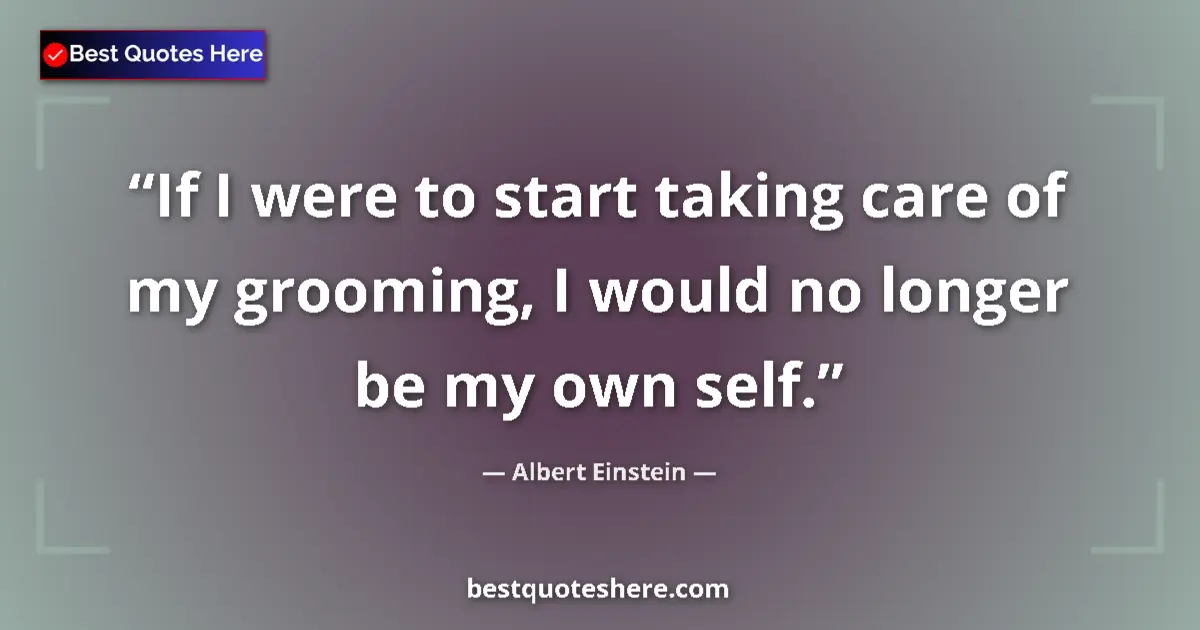 Image for the quote by Albert Einstein: If I were to start taking care of my grooming, I would no longer be my own self....