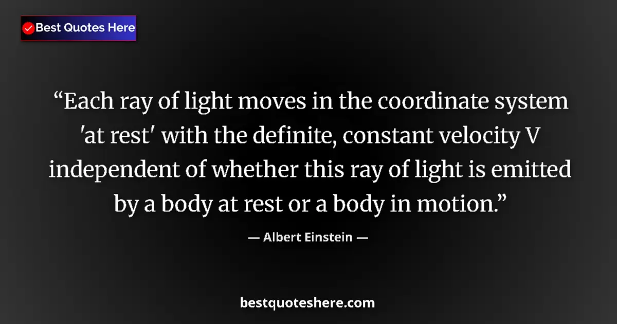 Quote by Albert Einstein: Each ray of light moves in the coordinate system 'at rest' with the definite, constant velocity V in...