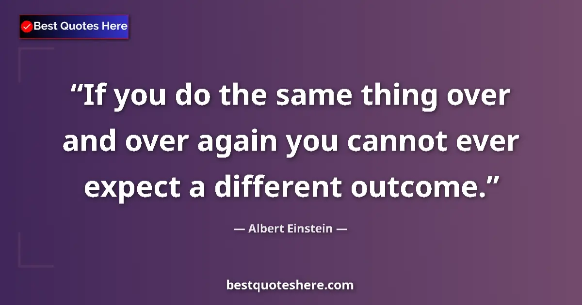 Quote by Albert Einstein: If you do the same thing over and over again you cannot ever expect a different outcome....