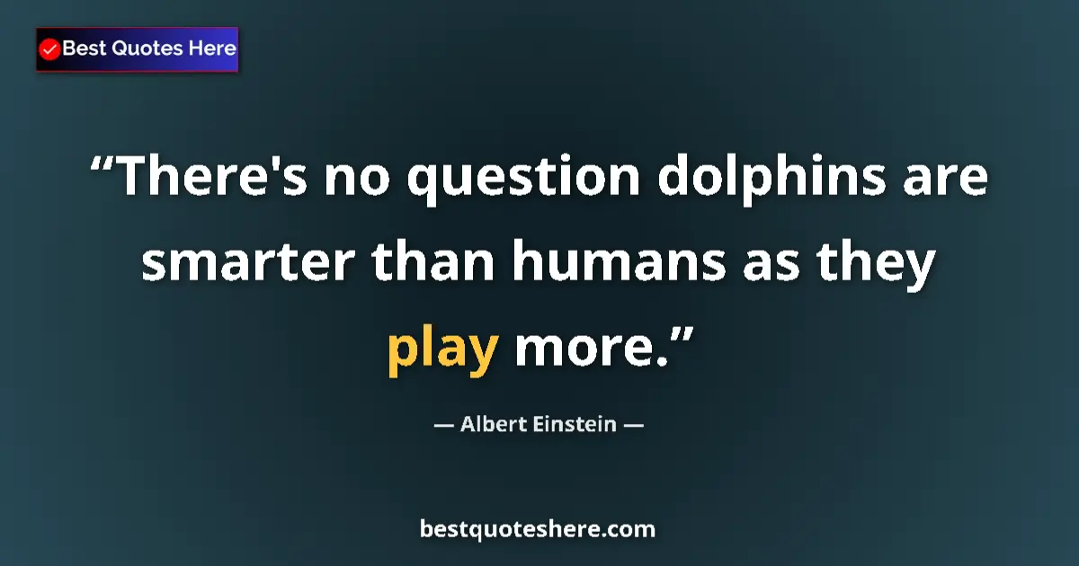 Quote by Albert Einstein: There's no question dolphins are smarter than humans as they play more....