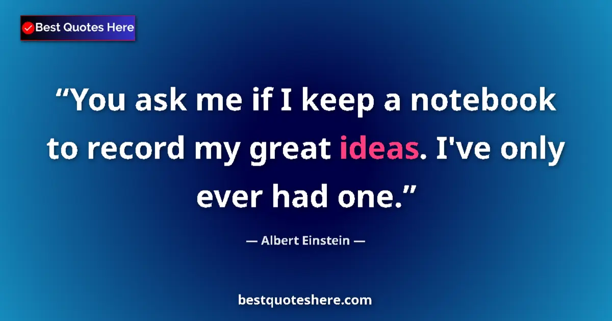 Quote by Albert Einstein: You ask me if I keep a notebook to record my great ideas. I've only ever had one....