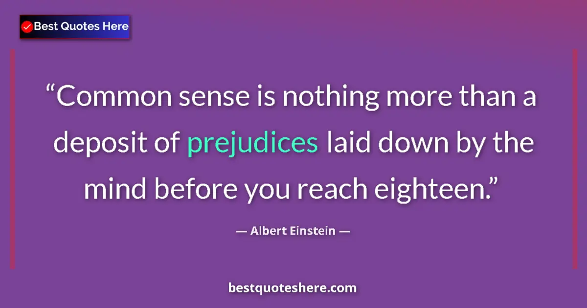 Albert Einstein Quote: "Common sense is nothing more than a deposit of prejudices..." Albert Einstein quote: "Common sense is nothing more than a deposit of prejudices..."