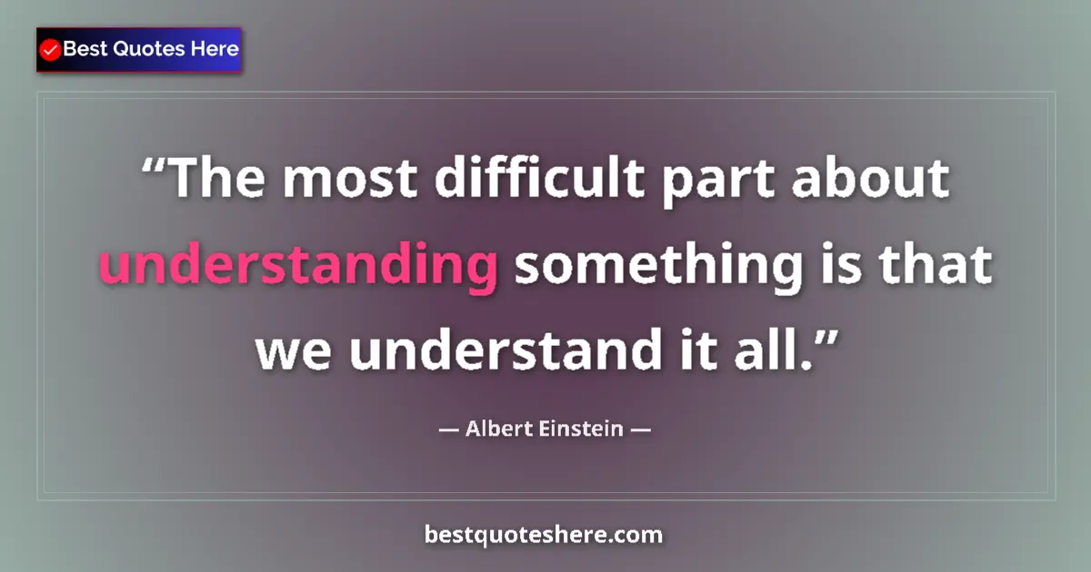 Quote by Albert Einstein: The most difficult part about understanding something is that we understand it all....
