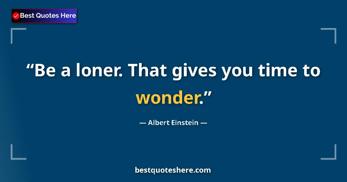 Quote by Albert Einstein: Be a loner. That gives you time to wonder....