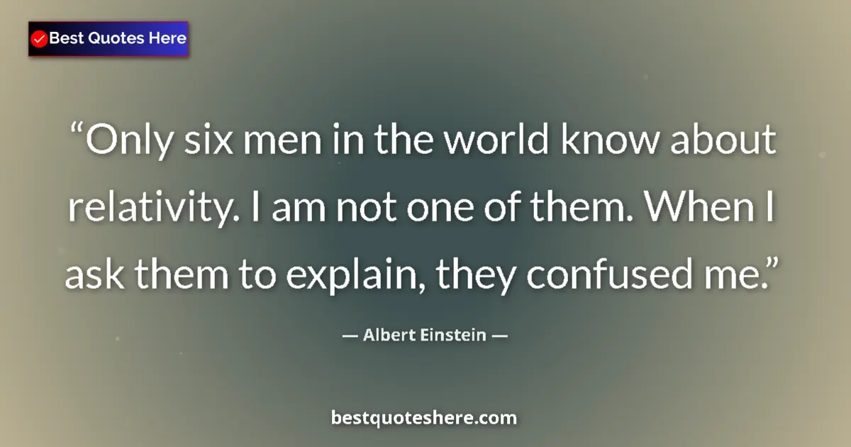 Quote by Albert Einstein: Only six men in the world know about relativity. I am not one of them. When I ask them to explain, t...
