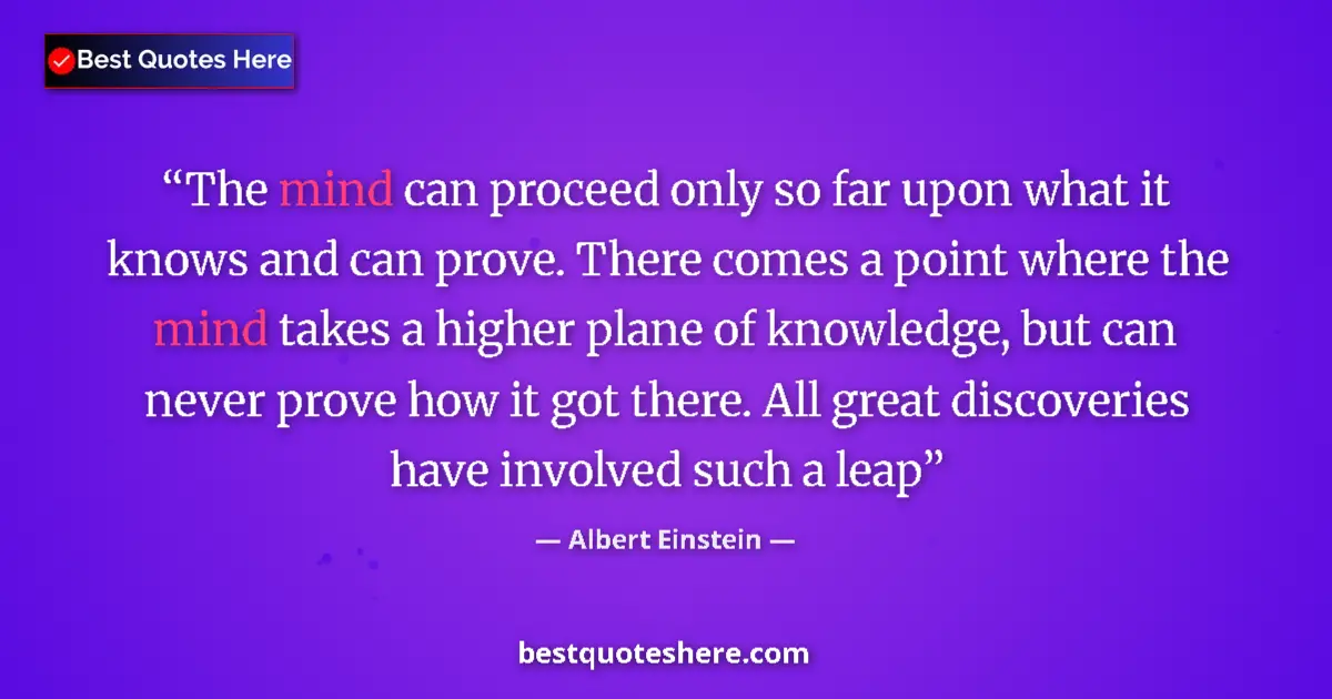Quote by Albert Einstein: The mind can proceed only so far upon what it knows and can prove. There comes a point where the min...