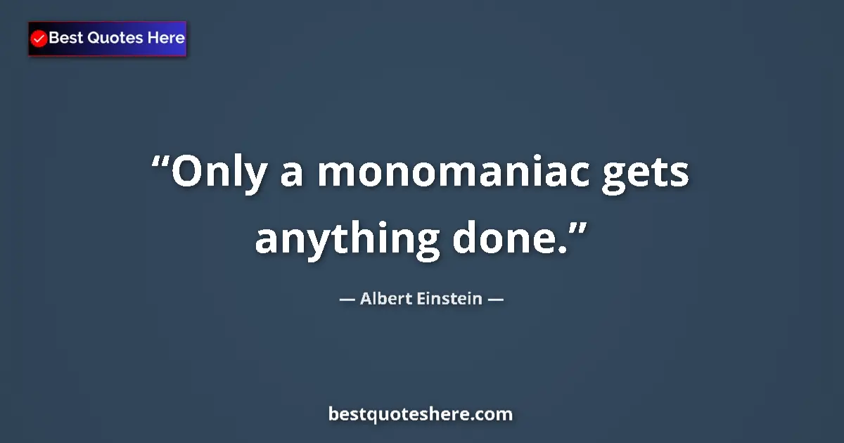 Quote by Albert Einstein: Only a monomaniac gets anything done....