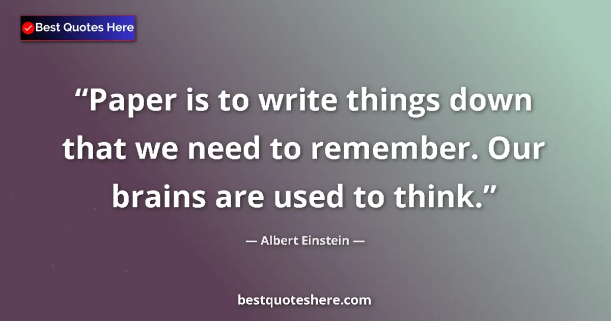 Quote by Albert Einstein: Paper is to write things down that we need to remember. Our brains are used to think....