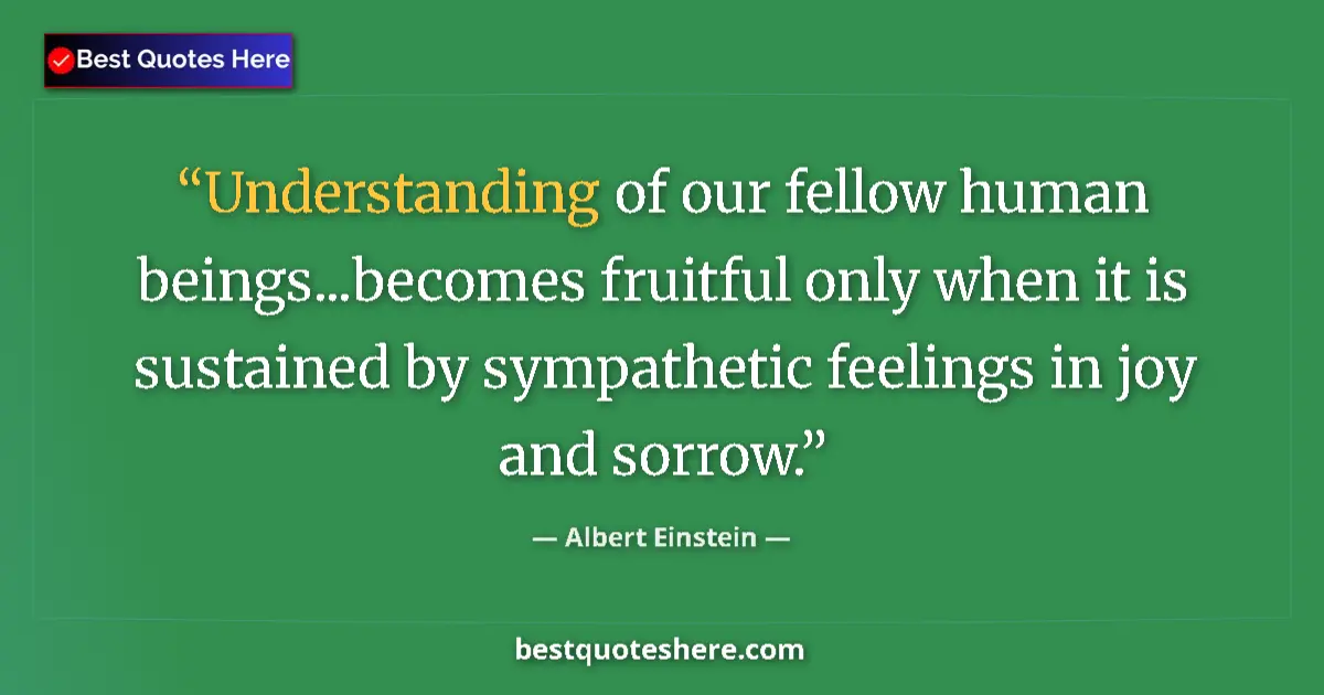 Image for the quote by Albert Einstein: Understanding of our fellow human beings...becomes fruitful only when it is sustained by sympathetic...